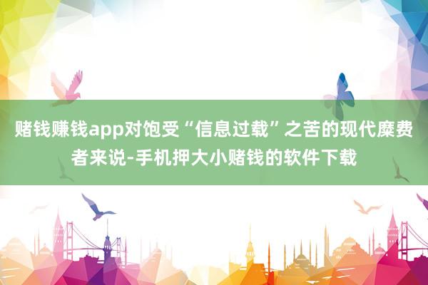 赌钱赚钱app对饱受“信息过载”之苦的现代糜费者来说-手机押大小赌钱的软件下载