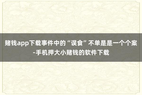 赌钱app下载事件中的“误食”不单是是一个个案-手机押大小赌钱的软件下载