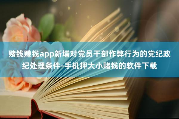 赌钱赚钱app新增对党员干部作弊行为的党纪政纪处理条件-手机押大小赌钱的软件下载