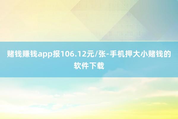 赌钱赚钱app报106.12元/张-手机押大小赌钱的软件下载