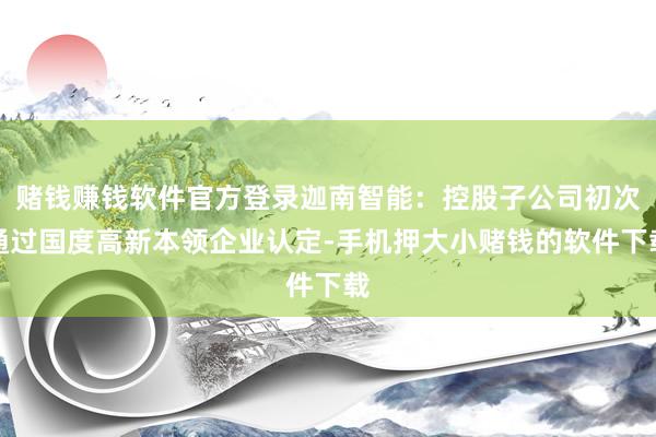 赌钱赚钱软件官方登录迦南智能：控股子公司初次通过国度高新本领企业认定-手机押大小赌钱的软件下载