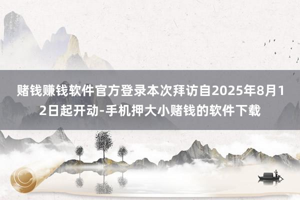 赌钱赚钱软件官方登录本次拜访自2025年8月12日起开动-手机押大小赌钱的软件下载