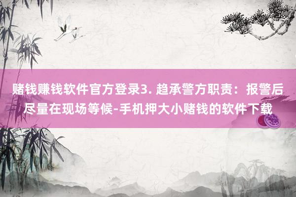 赌钱赚钱软件官方登录3. 趋承警方职责：报警后尽量在现场等候-手机押大小赌钱的软件下载