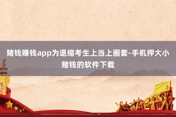 赌钱赚钱app为退缩考生上当上圈套-手机押大小赌钱的软件下载