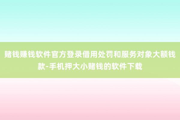 赌钱赚钱软件官方登录借用处罚和服务对象大额钱款-手机押大小赌钱的软件下载