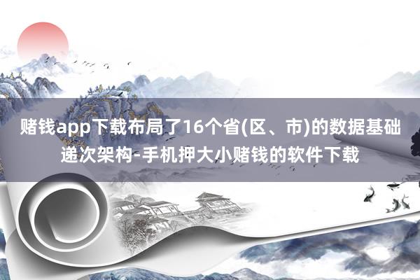赌钱app下载布局了16个省(区、市)的数据基础递次架构-手机押大小赌钱的软件下载