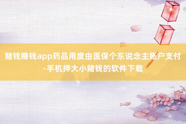 赌钱赚钱app药品用度由医保个东说念主账户支付-手机押大小赌钱的软件下载