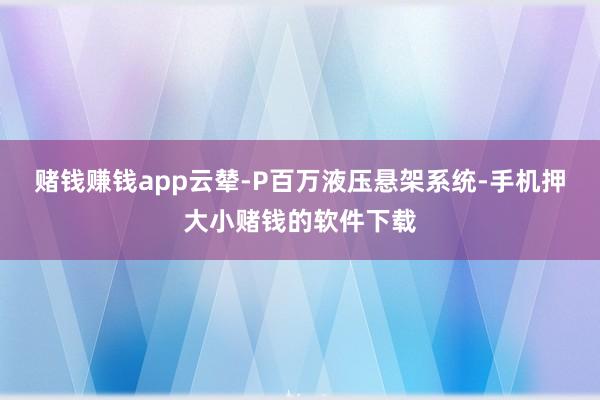 赌钱赚钱app云辇-P百万液压悬架系统-手机押大小赌钱的软件下载