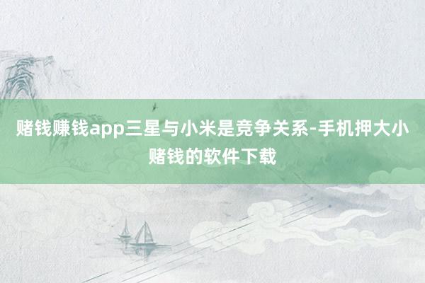 赌钱赚钱app三星与小米是竞争关系-手机押大小赌钱的软件下载