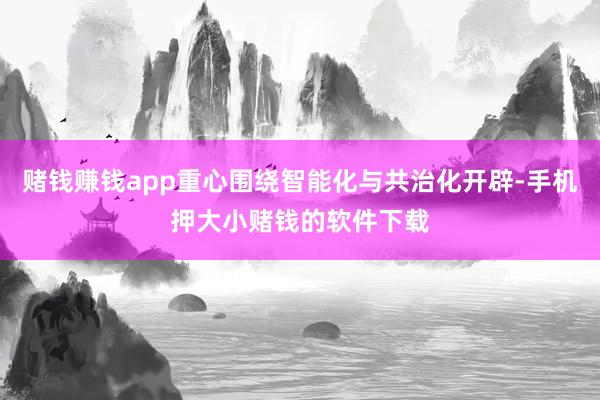 赌钱赚钱app重心围绕智能化与共治化开辟-手机押大小赌钱的软件下载
