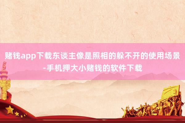赌钱app下载东谈主像是照相的躲不开的使用场景-手机押大小赌钱的软件下载