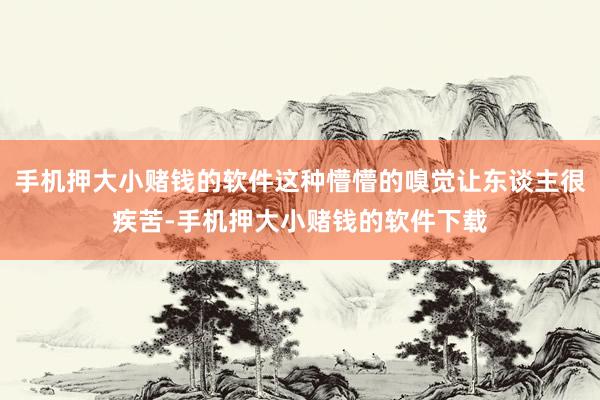 手机押大小赌钱的软件这种懵懵的嗅觉让东谈主很疾苦-手机押大小赌钱的软件下载