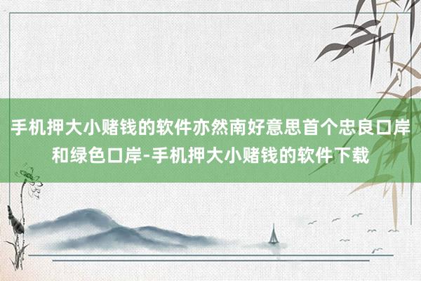 手机押大小赌钱的软件亦然南好意思首个忠良口岸和绿色口岸-手机押大小赌钱的软件下载