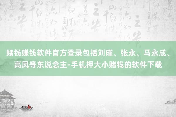 赌钱赚钱软件官方登录包括刘瑾、张永、马永成、高凤等东说念主-手机押大小赌钱的软件下载