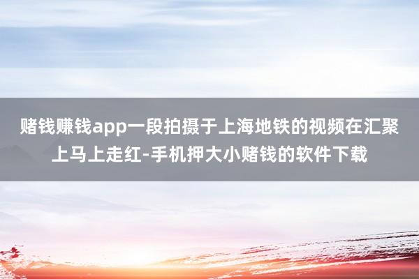 赌钱赚钱app一段拍摄于上海地铁的视频在汇聚上马上走红-手机押大小赌钱的软件下载