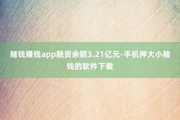 赌钱赚钱app融资余额3.21亿元-手机押大小赌钱的软件下载
