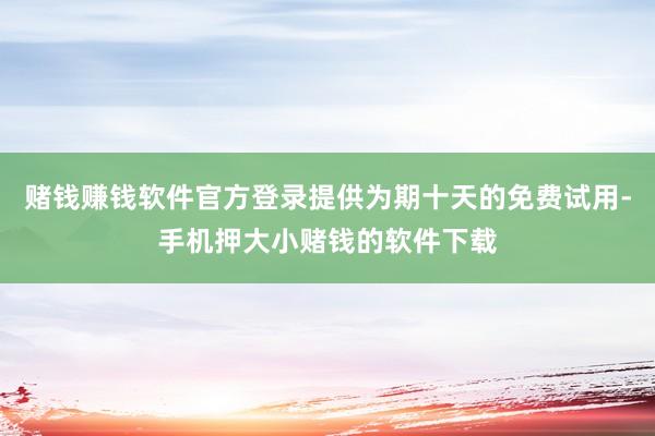 赌钱赚钱软件官方登录提供为期十天的免费试用-手机押大小赌钱的软件下载