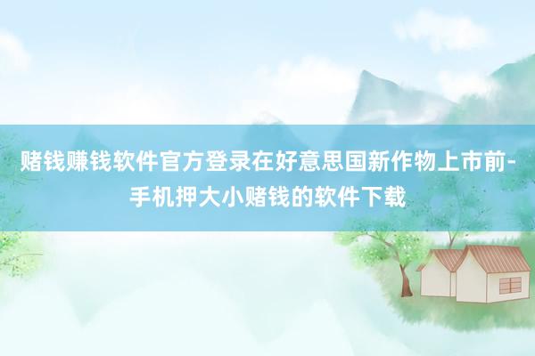 赌钱赚钱软件官方登录在好意思国新作物上市前-手机押大小赌钱的软件下载