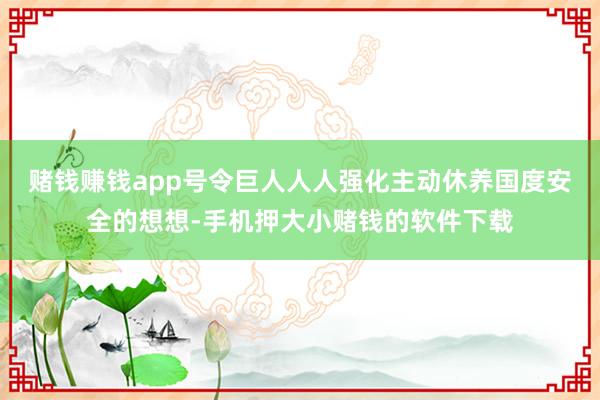 赌钱赚钱app号令巨人人人强化主动休养国度安全的想想-手机押大小赌钱的软件下载