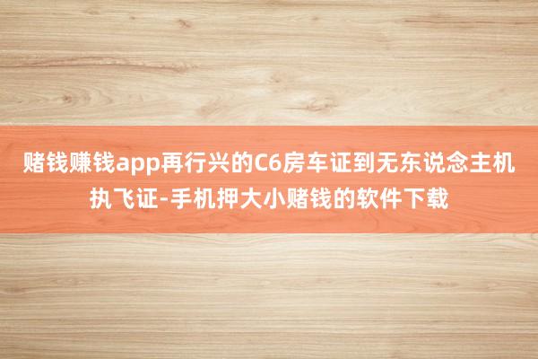 赌钱赚钱app再行兴的C6房车证到无东说念主机执飞证-手机押大小赌钱的软件下载