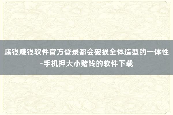 赌钱赚钱软件官方登录都会破损全体造型的一体性-手机押大小赌钱的软件下载