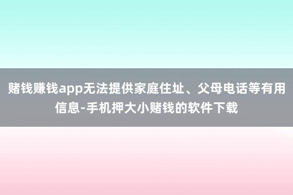 赌钱赚钱app无法提供家庭住址、父母电话等有用信息-手机押大小赌钱的软件下载