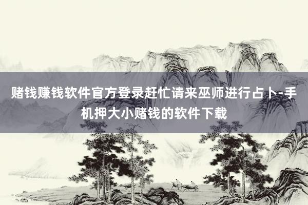赌钱赚钱软件官方登录赶忙请来巫师进行占卜-手机押大小赌钱的软件下载