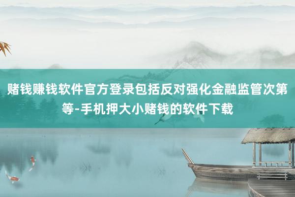 赌钱赚钱软件官方登录包括反对强化金融监管次第等-手机押大小赌钱的软件下载