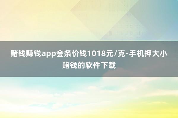 赌钱赚钱app金条价钱1018元/克-手机押大小赌钱的软件下载