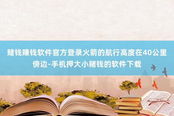 赌钱赚钱软件官方登录火箭的航行高度在40公里傍边-手机押大小赌钱的软件下载