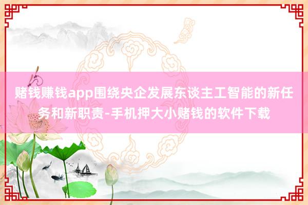 赌钱赚钱app围绕央企发展东谈主工智能的新任务和新职责-手机押大小赌钱的软件下载