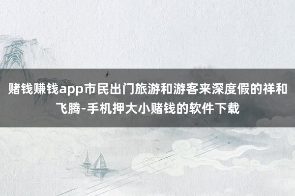赌钱赚钱app市民出门旅游和游客来深度假的祥和飞腾-手机押大小赌钱的软件下载