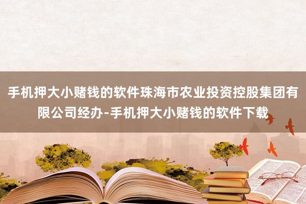 手机押大小赌钱的软件珠海市农业投资控股集团有限公司经办-手机押大小赌钱的软件下载