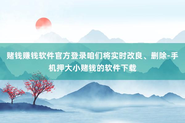 赌钱赚钱软件官方登录咱们将实时改良、删除-手机押大小赌钱的软件下载