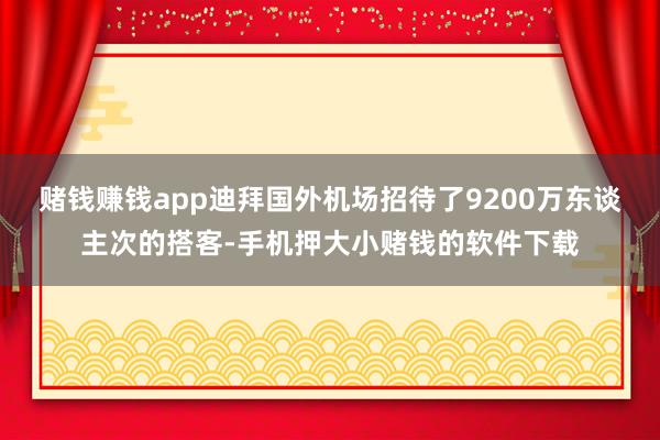 赌钱赚钱app迪拜国外机场招待了9200万东谈主次的搭客-手机押大小赌钱的软件下载