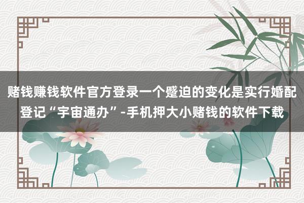 赌钱赚钱软件官方登录一个蹙迫的变化是实行婚配登记“宇宙通办”-手机押大小赌钱的软件下载