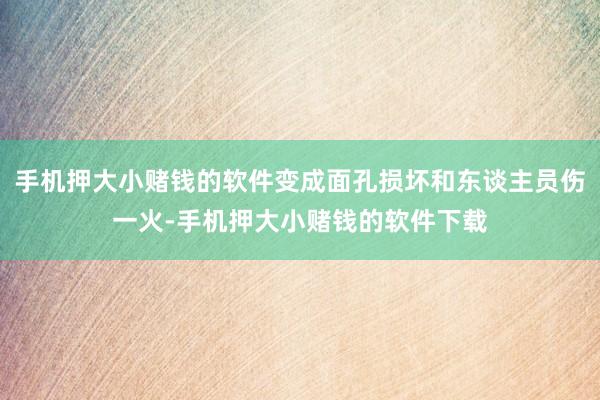 手机押大小赌钱的软件变成面孔损坏和东谈主员伤一火-手机押大小赌钱的软件下载