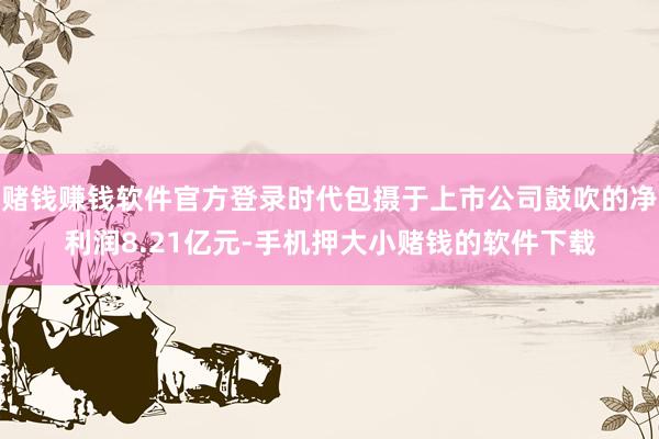 赌钱赚钱软件官方登录时代包摄于上市公司鼓吹的净利润8.21亿元-手机押大小赌钱的软件下载