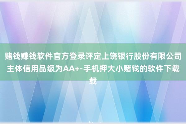 赌钱赚钱软件官方登录评定上饶银行股份有限公司主体信用品级为AA+-手机押大小赌钱的软件下载