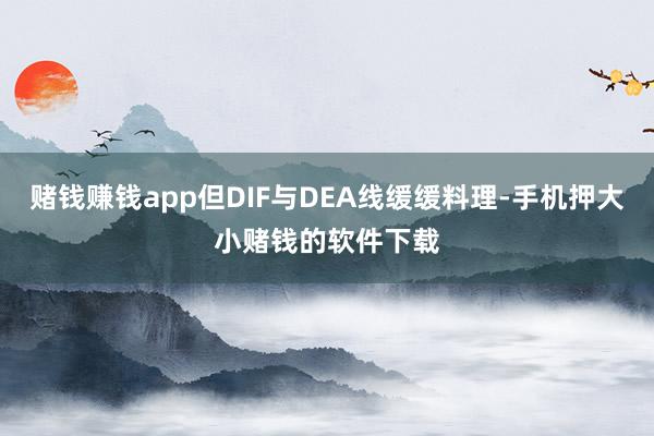 赌钱赚钱app但DIF与DEA线缓缓料理-手机押大小赌钱的软件下载