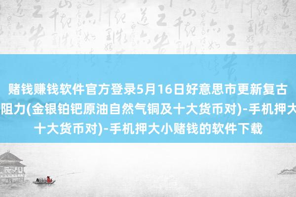 赌钱赚钱软件官方登录5月16日好意思市更新复古阻力：18品种复古阻力(金银铂钯原油自然气铜及十大货币对)-手机押大小赌钱的软件下载