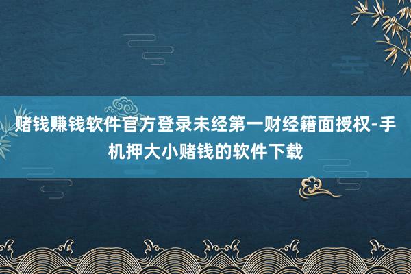 赌钱赚钱软件官方登录未经第一财经籍面授权-手机押大小赌钱的软件下载
