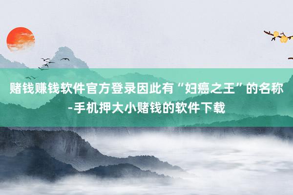 赌钱赚钱软件官方登录因此有“妇癌之王”的名称-手机押大小赌钱的软件下载