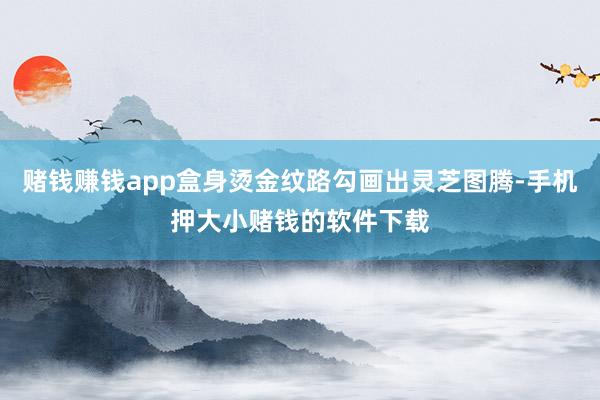赌钱赚钱app盒身烫金纹路勾画出灵芝图腾-手机押大小赌钱的软件下载