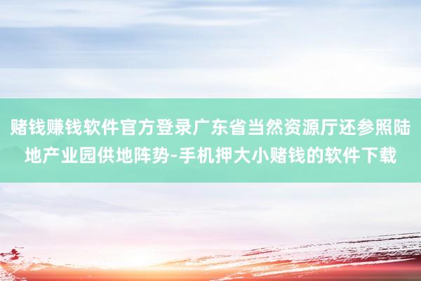 赌钱赚钱软件官方登录广东省当然资源厅还参照陆地产业园供地阵势-手机押大小赌钱的软件下载