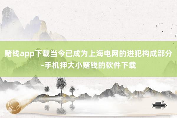 赌钱app下载当今已成为上海电网的进犯构成部分-手机押大小赌钱的软件下载