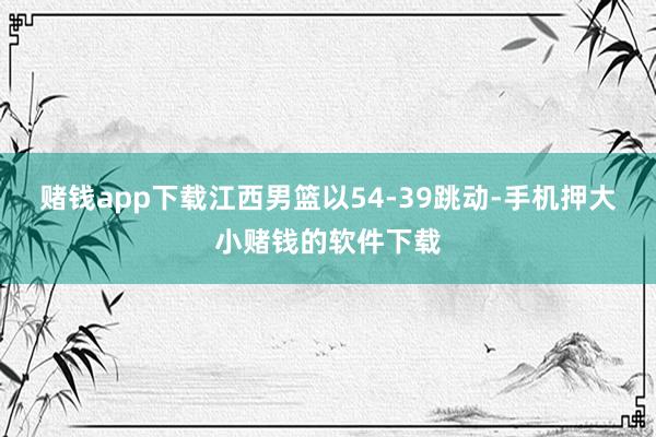 赌钱app下载江西男篮以54-39跳动-手机押大小赌钱的软件下载