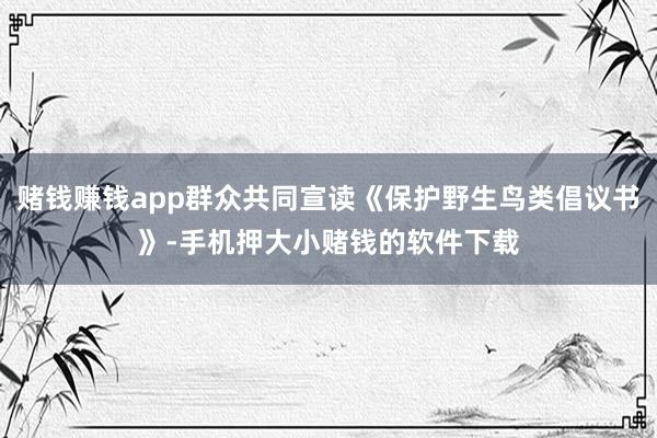 赌钱赚钱app群众共同宣读《保护野生鸟类倡议书》-手机押大小赌钱的软件下载