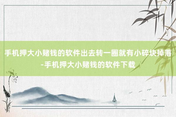 手机押大小赌钱的软件出去转一圈就有小碎块掉落-手机押大小赌钱的软件下载