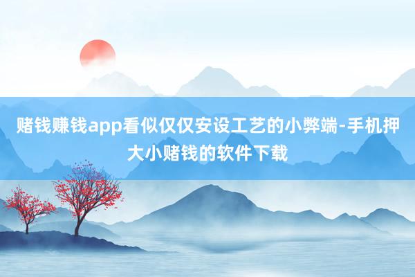 赌钱赚钱app看似仅仅安设工艺的小弊端-手机押大小赌钱的软件下载